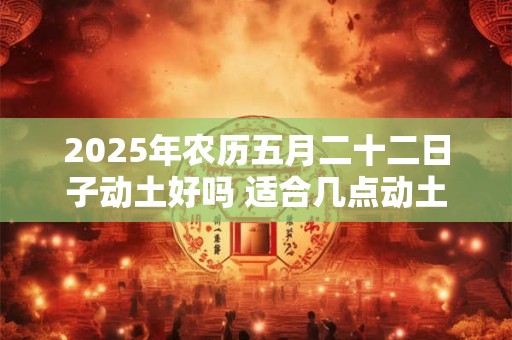 2025年农历五月二十二日子动土好吗 适合几点动土