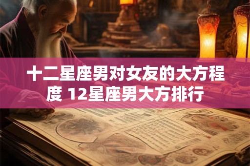 十二星座男对女友的大方程度 12星座男大方排行