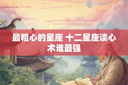 最粗心的星座 十二星座读心术谁最强