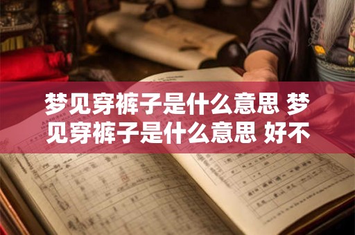 梦见穿裤子是什么意思 梦见穿裤子是什么意思 好不好 代表什么