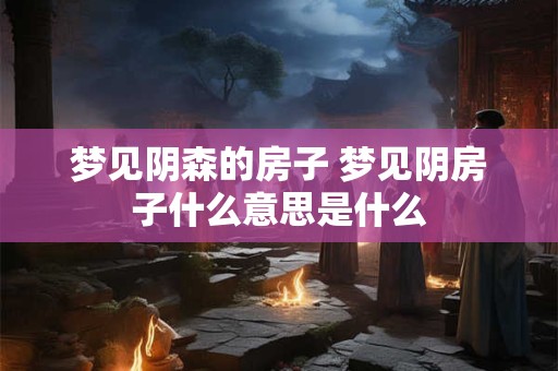 梦见阴森的房子 梦见阴房子什么意思是什么