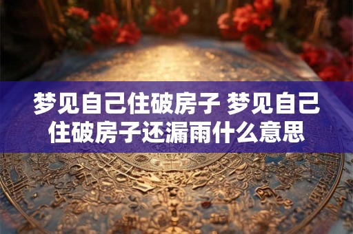 梦见自己住破房子 梦见自己住破房子还漏雨什么意思