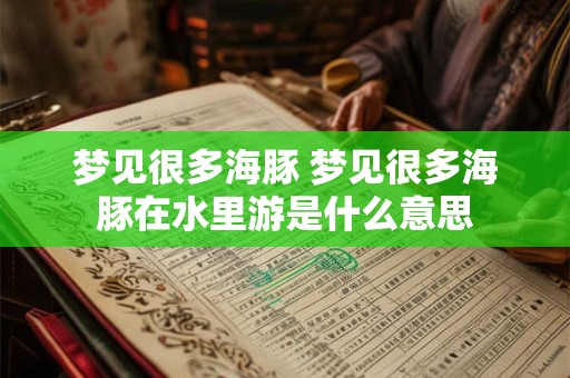 梦见很多海豚 梦见很多海豚在水里游是什么意思