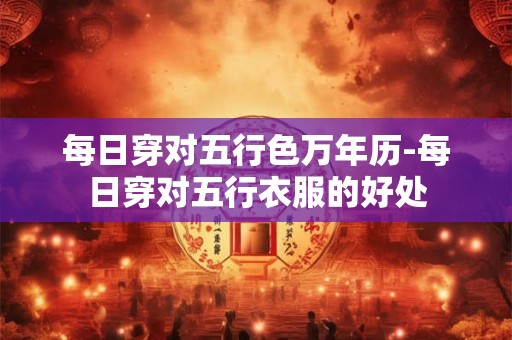 每日穿对五行色万年历-每日穿对五行衣服的好处