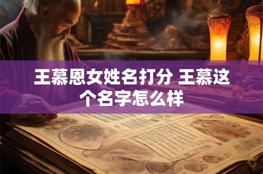 王慕恩女姓名打分 王慕这个名字怎么样