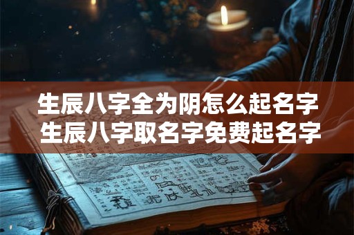 生辰八字全为阴怎么起名字 生辰八字取名字免费起名字