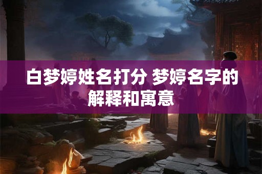 白梦婷姓名打分 梦婷名字的解释和寓意