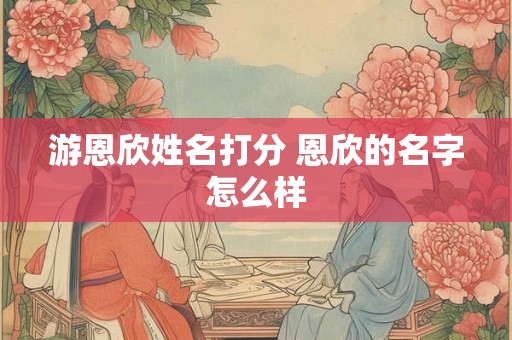 游恩欣姓名打分 恩欣的名字怎么样