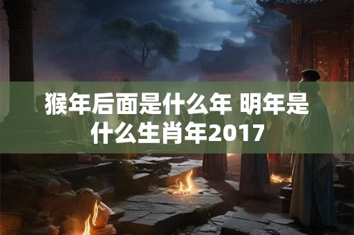 猴年后面是什么年 明年是什么生肖年2017
