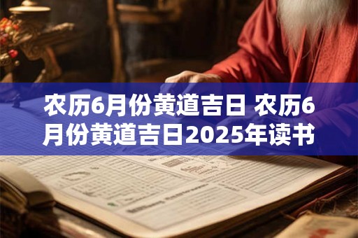 农历6月份黄道吉日 农历6月份黄道吉日2025年读书