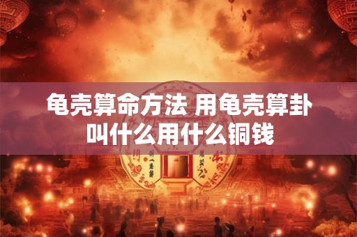 龟壳算命方法 用龟壳算卦叫什么用什么铜钱
