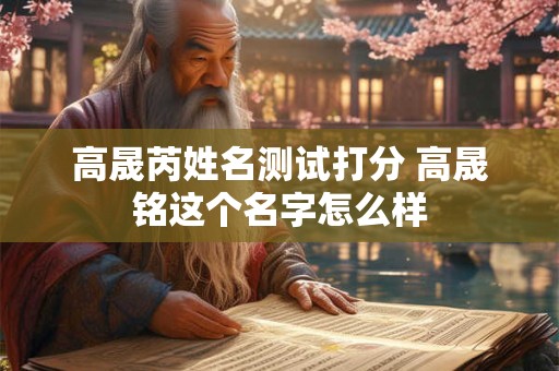 高晟芮姓名测试打分 高晟铭这个名字怎么样 高晟芮姓名测试打分 高晟铭这个名字怎么样