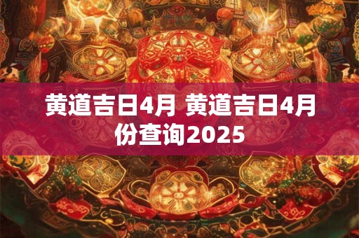 黄道吉日4月 黄道吉日4月份查询2025