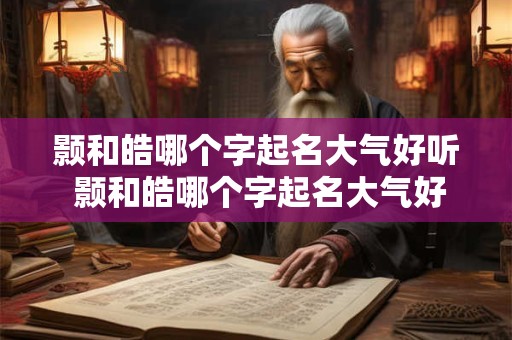 颢和皓哪个字起名大气好听 颢和皓哪个字起名大气好听一点