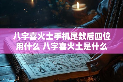 八字喜火土手机尾数后四位用什么 八字喜火土是什么意思