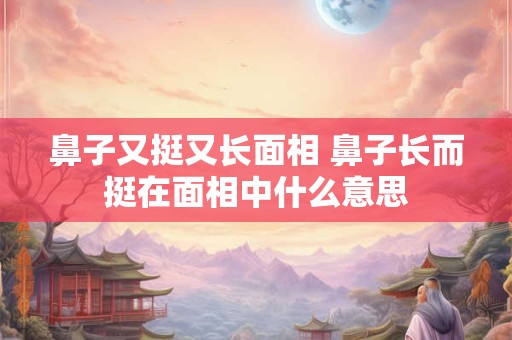 鼻子又挺又长面相 鼻子长而挺在面相中什么意思