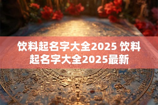 饮料起名字大全2025 饮料起名字大全2025最新