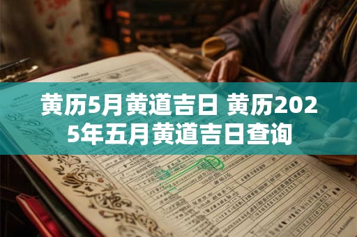黄历5月黄道吉日 黄历2025年五月黄道吉日查询