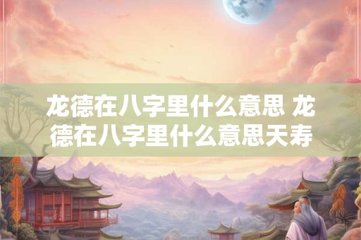 龙德在八字里什么意思 龙德在八字里什么意思天寿