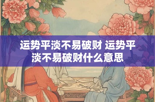 运势平淡不易破财 运势平淡不易破财什么意思