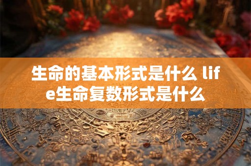 生命的基本形式是什么 life生命复数形式是什么