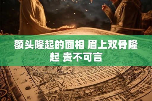 额头隆起的面相 眉上双骨隆起 贵不可言