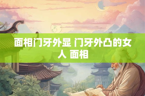 面相门牙外显 门牙外凸的女人 面相