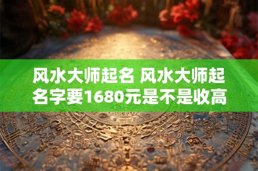 风水大师起名 风水大师起名字要1680元是不是收高了