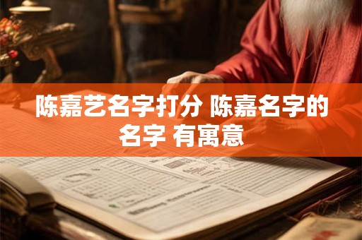 陈嘉艺名字打分 陈嘉名字的名字 有寓意