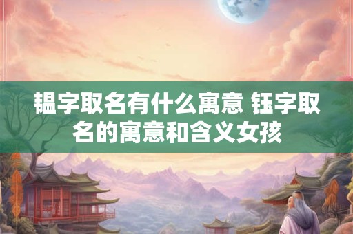韫字取名有什么寓意 钰字取名的寓意和含义女孩