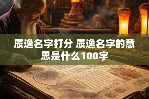 辰逸名字打分 辰逸名字的意思是什么100字