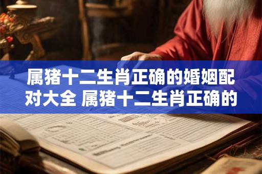 属猪十二生肖正确的婚姻配对大全 属猪十二生肖正确的婚姻配对大全女