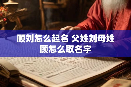 顾刘怎么起名 父姓刘母姓顾怎么取名字