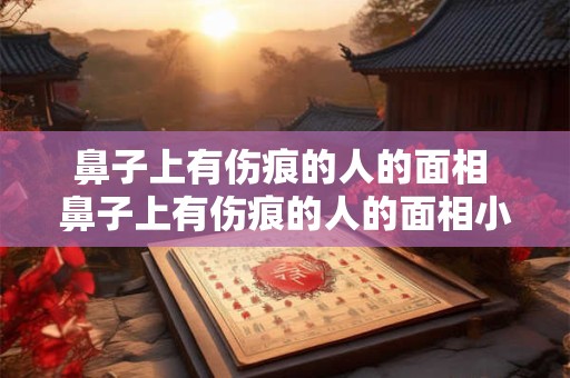 鼻子上有伤痕的人的面相 鼻子上有伤痕的人的面相小孩子能看吗
