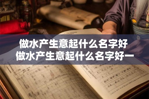 做水产生意起什么名字好 做水产生意起什么名字好一点