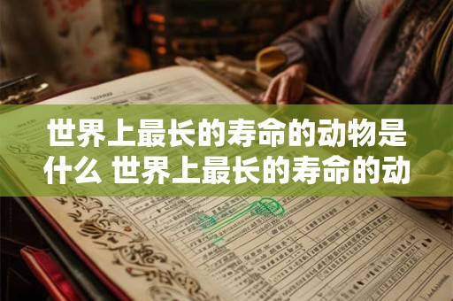 世界上最长的寿命的动物是什么 世界上最长的寿命的动物是什么生肖