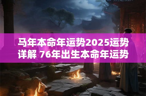马年本命年运势2025运势详解 76年出生本命年运势2025运势详解