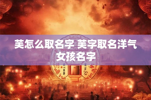 芙怎么取名字 芙字取名洋气女孩名字