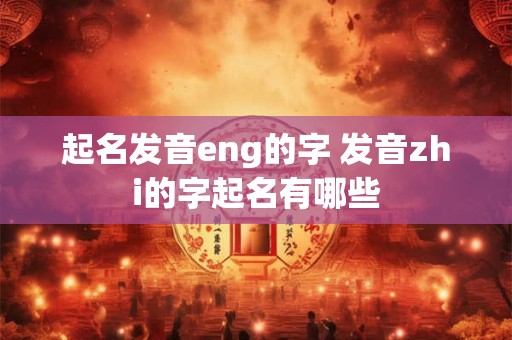 起名发音eng的字 发音zhi的字起名有哪些