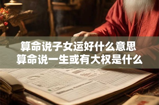 算命说子女运好什么意思 算命说一生或有大权是什么意思