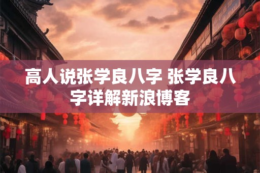 详细阅读:高人说张学良八字 张学良八字详解新浪博客 高人说张学良八字 张学良八字详解新浪博客