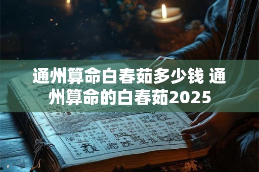 通州算命白春茹多少钱 通州算命的白春茹2025