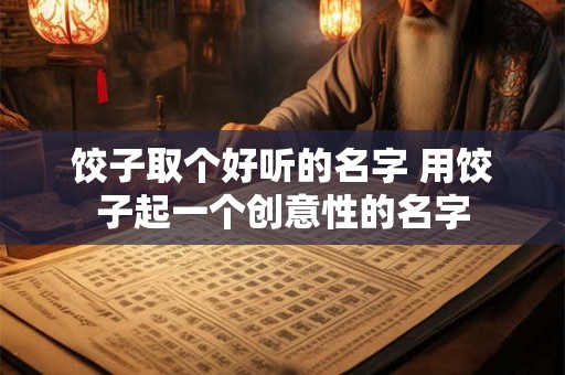 饺子取个好听的名字 用饺子起一个创意性的名字