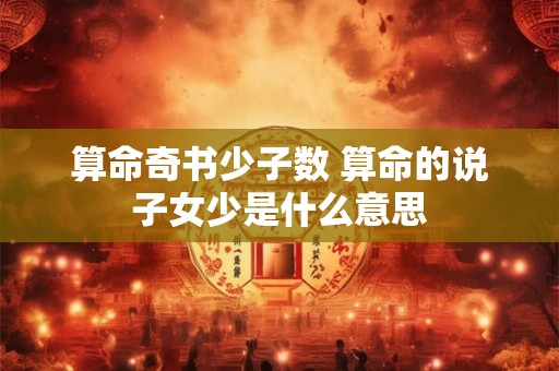 算命奇书少子数 算命的说子女少是什么意思