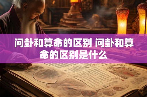 问卦和算命的区别 问卦和算命的区别是什么