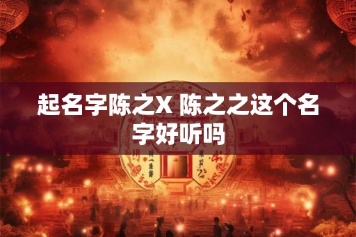 起名字陈之X 陈之之这个名字好听吗