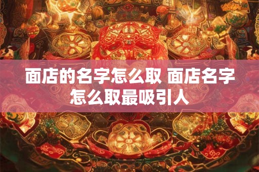 面店的名字怎么取 面店名字怎么取最吸引人