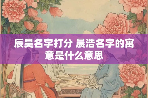 辰昊名字打分 晨浩名字的寓意是什么意思