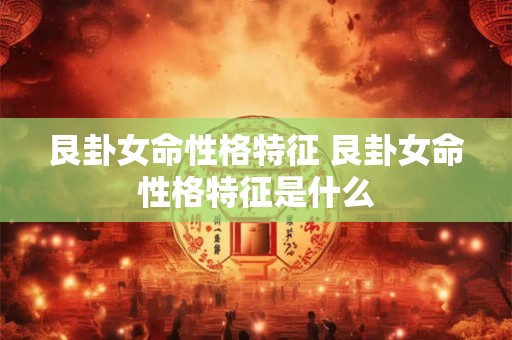 艮卦女命性格特征 艮卦女命性格特征是什么