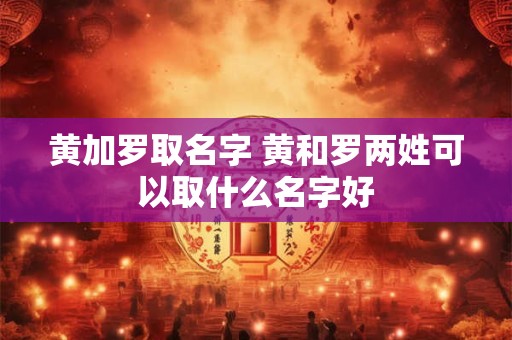 黄加罗取名字 黄和罗两姓可以取什么名字好
